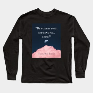 Louisa May Alcott quote: Be worthy love, and love will come. Long Sleeve T-Shirt